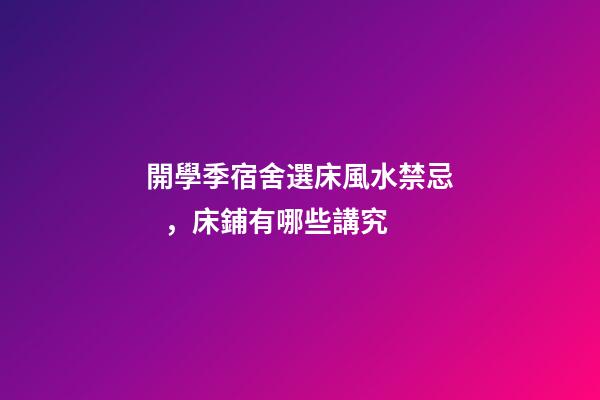 開學季宿舍選床風水禁忌，床鋪有哪些講究